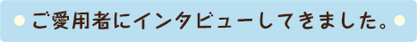 ご愛用者にインタビューしてきました。